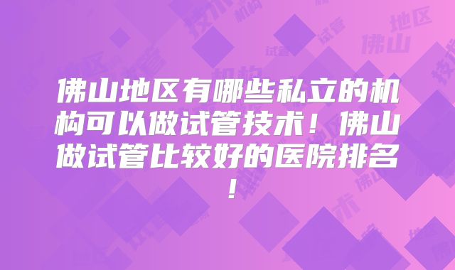 佛山地区有哪些私立的机构可以做试管技术！佛山做试管比较好的医院排名！