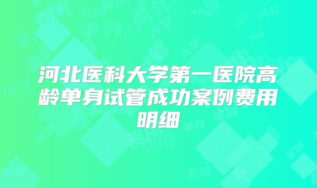 河北医科大学第一医院高龄单身试管成功案例费用明细