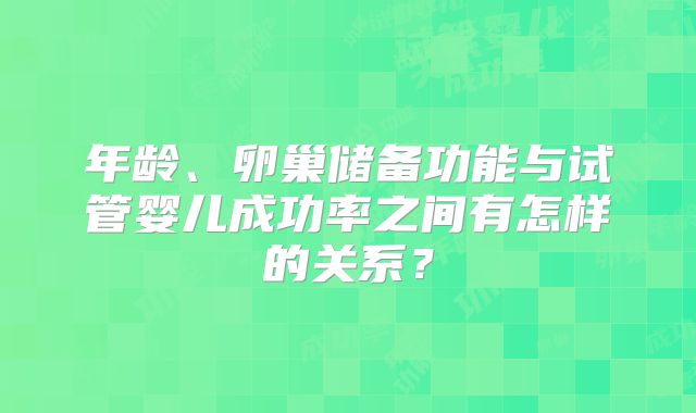 年龄、卵巢储备功能与试管婴儿成功率之间有怎样的关系？