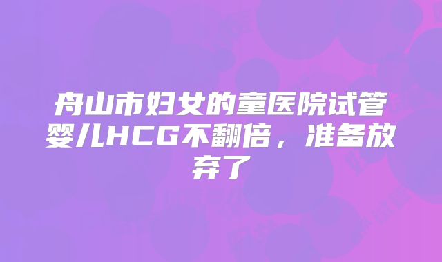舟山市妇女的童医院试管婴儿HCG不翻倍，准备放弃了