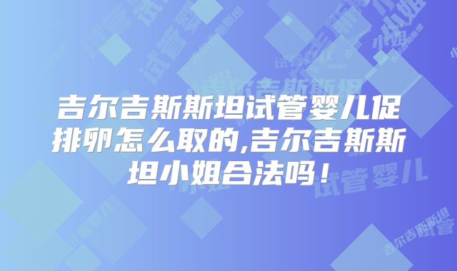 吉尔吉斯斯坦试管婴儿促排卵怎么取的,吉尔吉斯斯坦小姐合法吗!