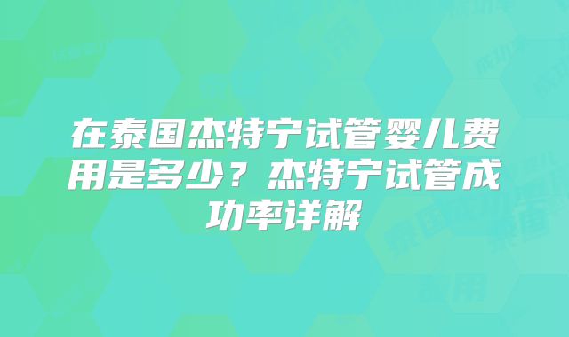 在泰国杰特宁试管婴儿费用是多少？杰特宁试管成功率详解