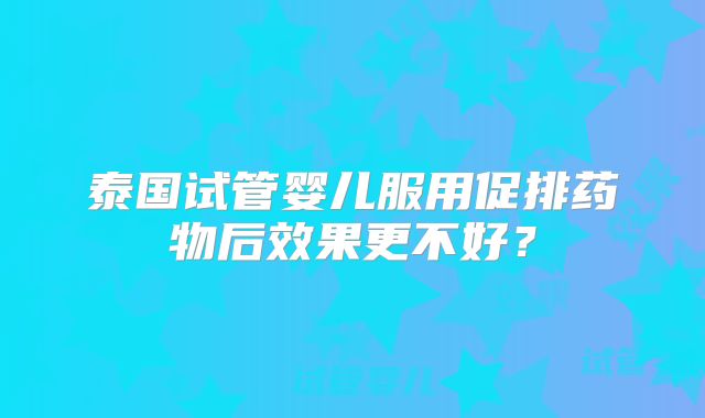 泰国试管婴儿服用促排药物后效果更不好？