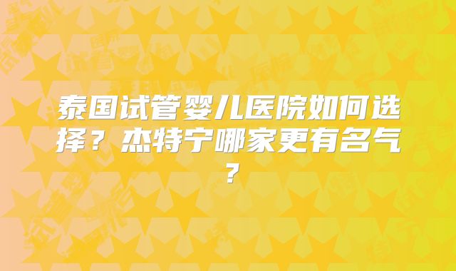 泰国试管婴儿医院如何选择？杰特宁哪家更有名气？