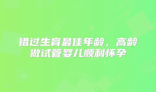 错过生育最佳年龄，高龄做试管婴儿顺利怀孕