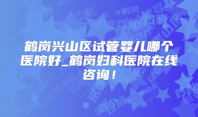 鹤岗兴山区试管婴儿哪个医院好_鹤岗妇科医院在线咨询！