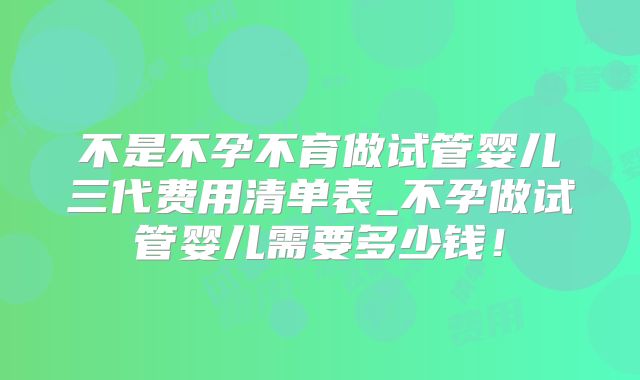 不是不孕不育做试管婴儿三代费用清单表_不孕做试管婴儿需要多少钱！
