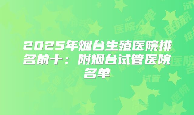 2025年烟台生殖医院排名前十：附烟台试管医院名单