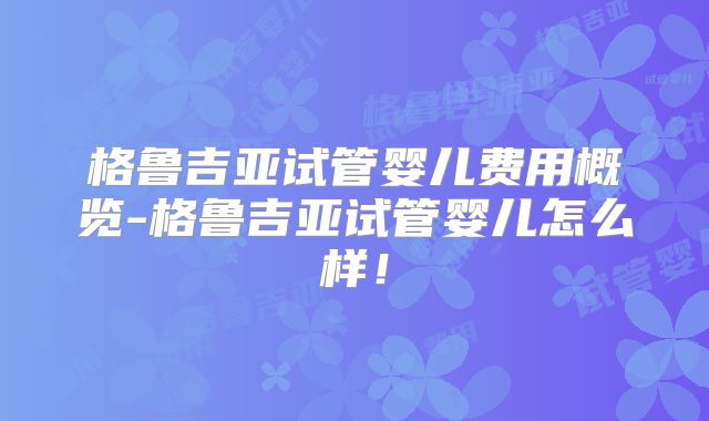格鲁吉亚试管婴儿费用概览-格鲁吉亚试管婴儿怎么样！