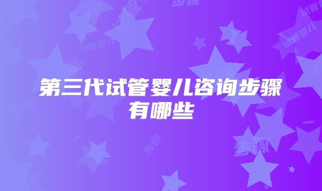 第三代试管婴儿咨询步骤有哪些