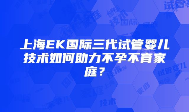上海EK国际三代试管婴儿技术如何助力不孕不育家庭？