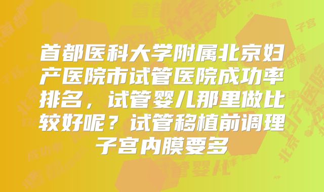 首都医科大学附属北京妇产医院市试管医院成功率排名，试管婴儿那里做比较好呢？试管移植前调理子宫内膜要多