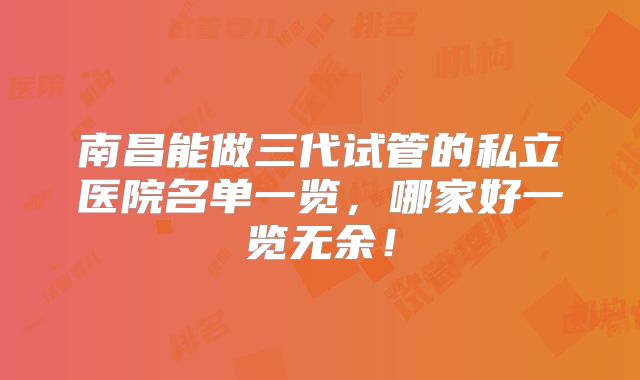 南昌能做三代试管的私立医院名单一览，哪家好一览无余！