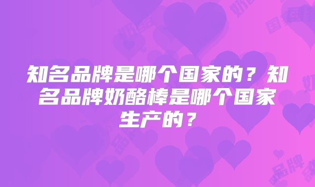 知名品牌是哪个国家的?知名品牌奶酪棒是哪个国家生产的?