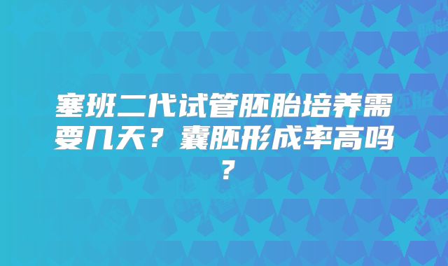 塞班二代试管胚胎培养需要几天？囊胚形成率高吗？