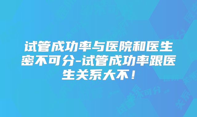 试管成功率与医院和医生密不可分-试管成功率跟医生关系大不！