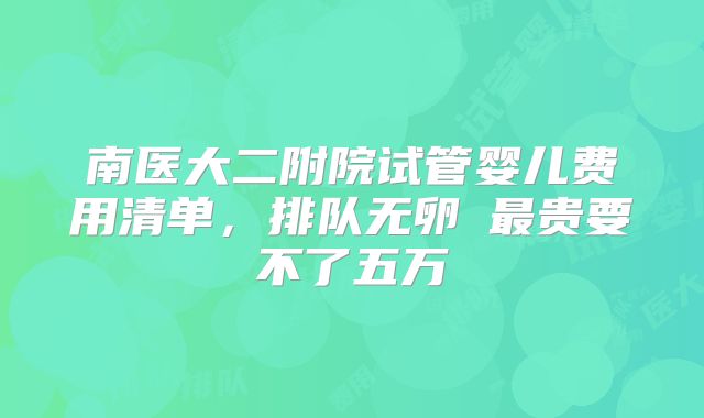 南医大二附院试管婴儿费用清单,排队无卵�最贵要不了五万