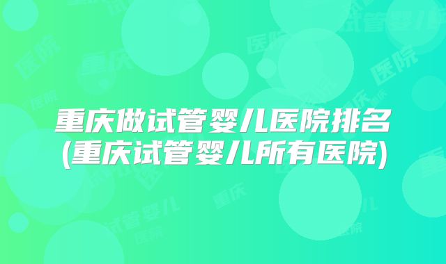 重庆做试管婴儿医院排名(重庆试管婴儿所有医院)