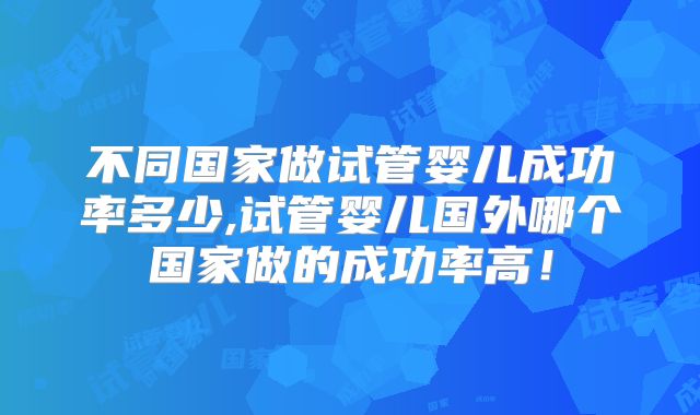 不同国家做试管婴儿成功率多少,试管婴儿国外哪个国家做的成功率高!