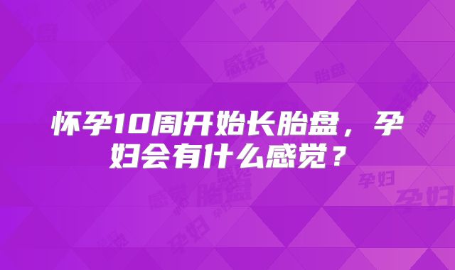 怀孕10周开始长胎盘，孕妇会有什么感觉？
