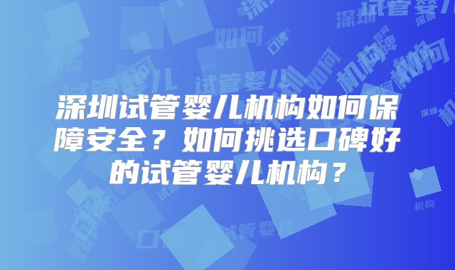 深圳试管婴儿机构如何保障安全？如何挑选口碑好的试管婴儿机构？