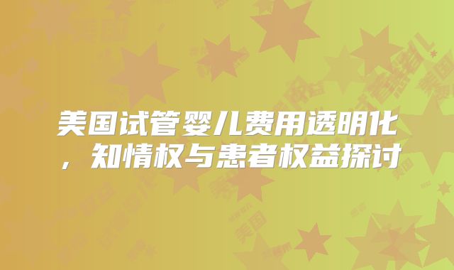 美国试管婴儿费用透明化，知情权与患者权益探讨