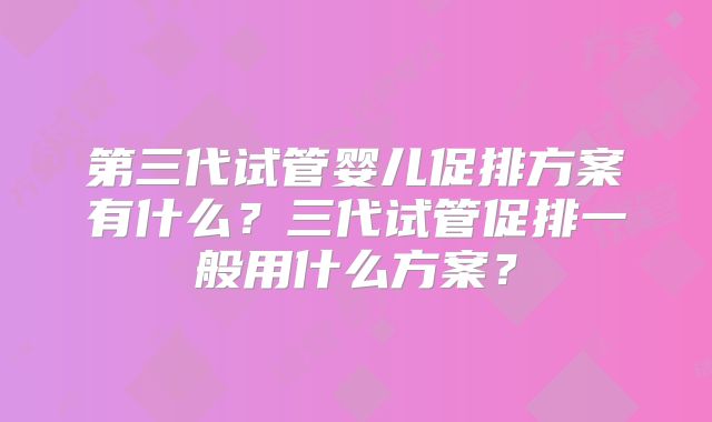 第三代试管婴儿促排方案有什么？三代试管促排一般用什么方案？