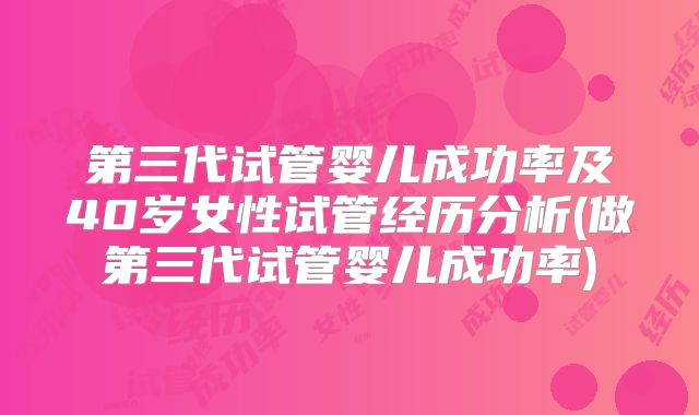 第三代试管婴儿成功率及40岁女性试管经历分析(做第三代试管婴儿成功率)