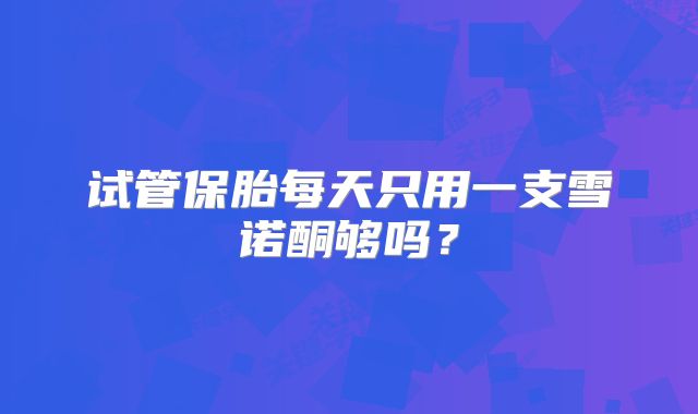 试管保胎每天只用一支雪诺酮够吗？
