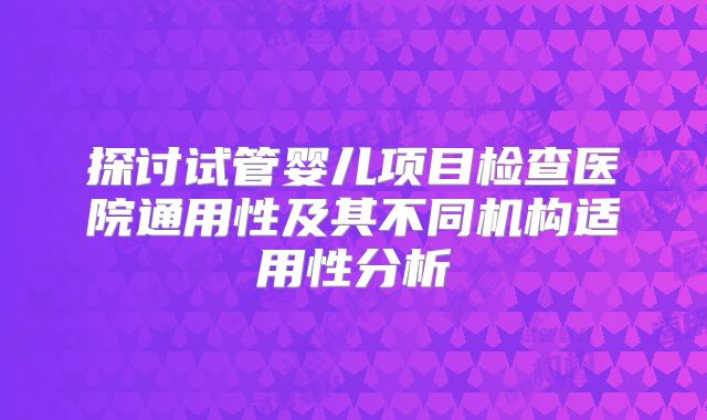 探讨试管婴儿项目检查医院通用性及其不同机构适用性分析