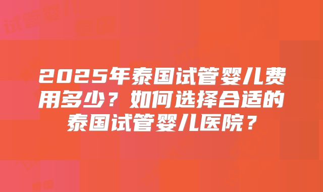 2025年泰国试管婴儿费用多少？如何选择合适的泰国试管婴儿医院？