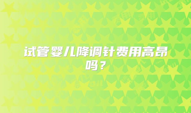 试管婴儿降调针费用高昂吗？