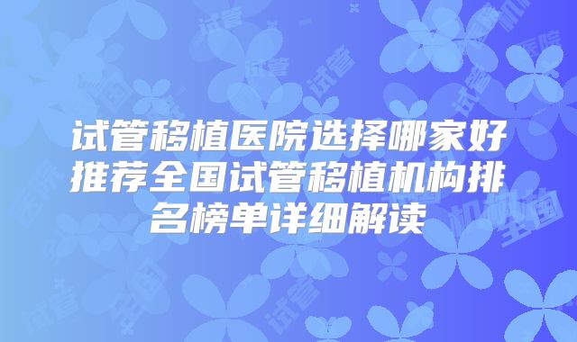 试管移植医院选择哪家好推荐全国试管移植机构排名榜单详细解读