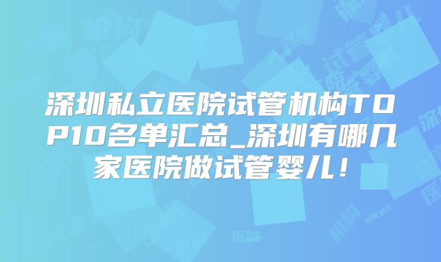 深圳私立医院试管机构TOP10名单汇总_深圳有哪几家医院做试管婴儿！