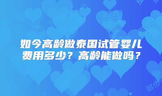 如今高龄做泰国试管婴儿费用多少？高龄能做吗？