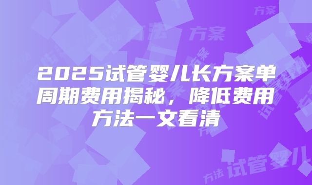 2025试管婴儿长方案单周期费用揭秘，降低费用方法一文看清