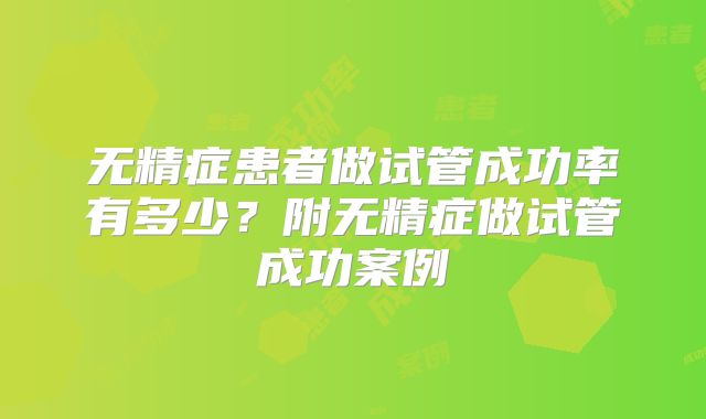 无精症患者做试管成功率有多少？附无精症做试管成功案例