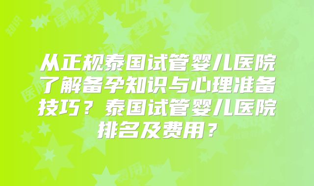从正规泰国试管婴儿医院了解备孕知识与心理准备技巧？泰国试管婴儿医院排名及费用？