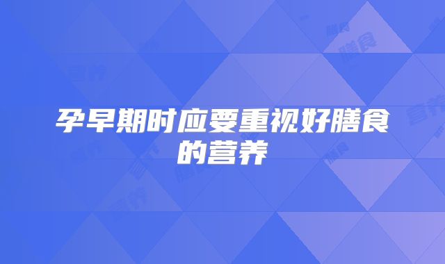 孕早期时应要重视好膳食的营养