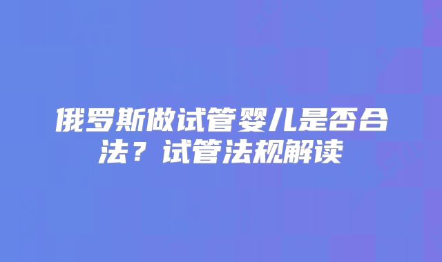 俄罗斯做试管婴儿是否合法？试管法规解读