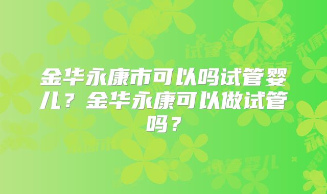 金华永康市可以吗试管婴儿？金华永康可以做试管吗？