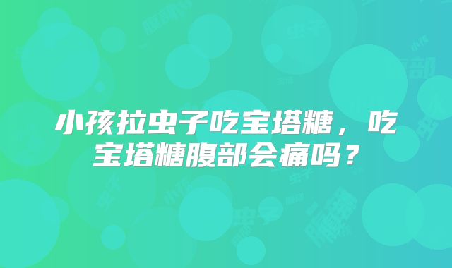 小孩拉虫子吃宝塔糖，吃宝塔糖腹部会痛吗？