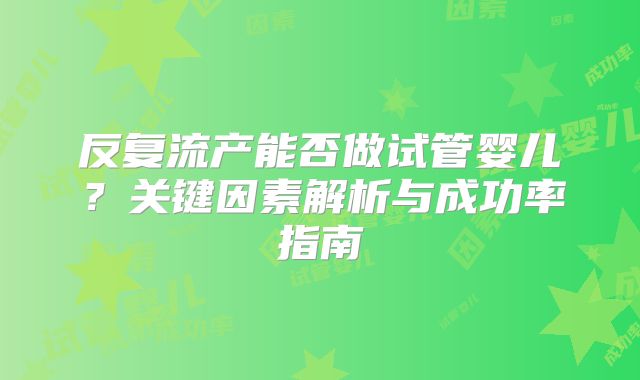 反复流产能否做试管婴儿？关键因素解析与成功率指南