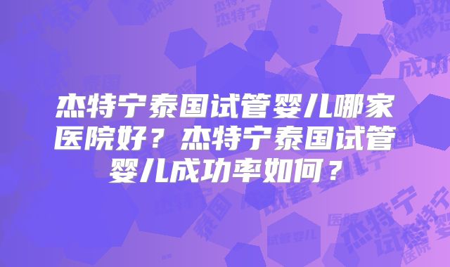 杰特宁泰国试管婴儿哪家医院好?杰特宁泰国试管婴儿成功率如何?