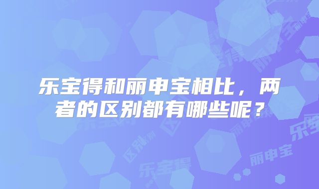 乐宝得和丽申宝相比,两者的区别都有哪些呢?