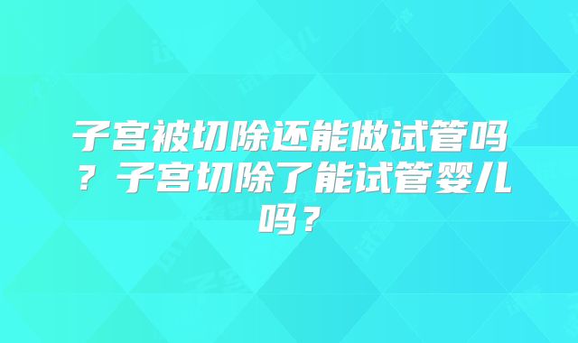 子宫被切除还能做试管吗？子宫切除了能试管婴儿吗？