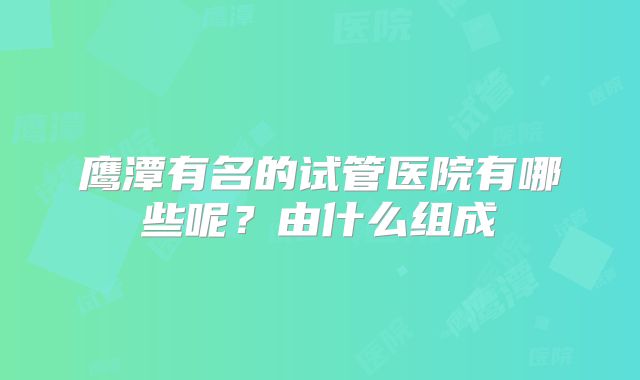 鹰潭有名的试管医院有哪些呢？由什么组成