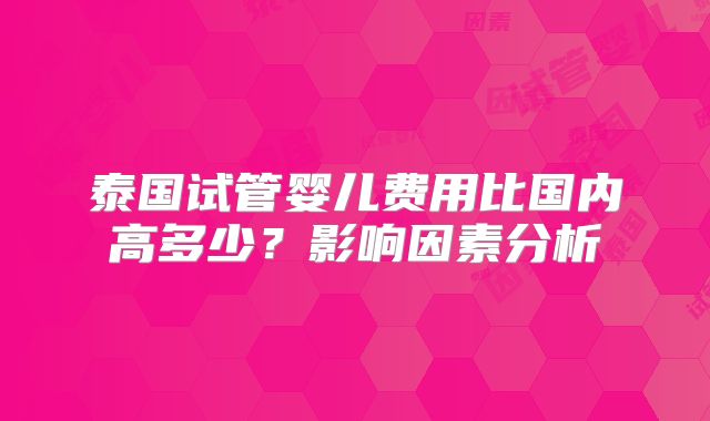泰国试管婴儿费用比国内高多少？影响因素分析