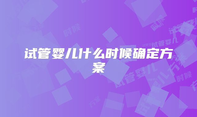 试管婴儿什么时候确定方案