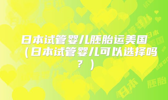 日本试管婴儿胚胎运美国（日本试管婴儿可以选择吗？）